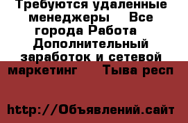 Требуются удаленные менеджеры  - Все города Работа » Дополнительный заработок и сетевой маркетинг   . Тыва респ.